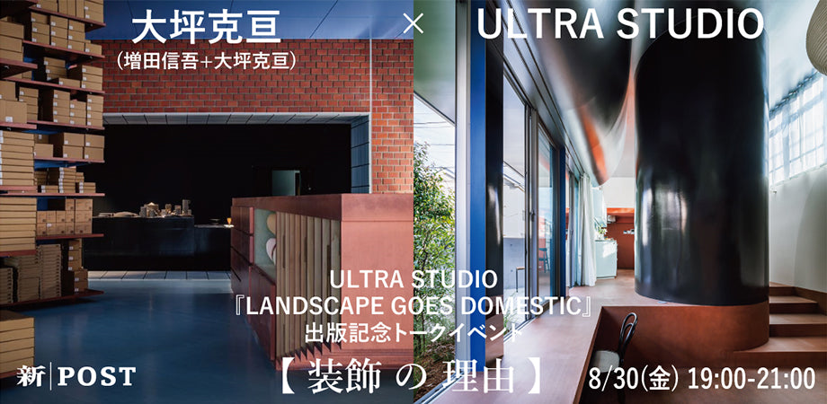 イベント｜【装飾の理由】大坪克亘×ULTRA STUDIO　ULTRA STUDIO「LANDSCAPE GOES DOMESTIC」出版記念トークイベント